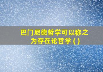 巴门尼德哲学可以称之为存在论哲学 ( )